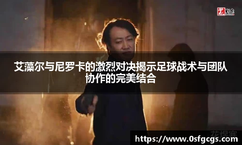 艾藻尔与尼罗卡的激烈对决揭示足球战术与团队协作的完美结合