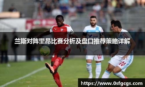 兰斯对阵里昂比赛分析及盘口推荐策略详解