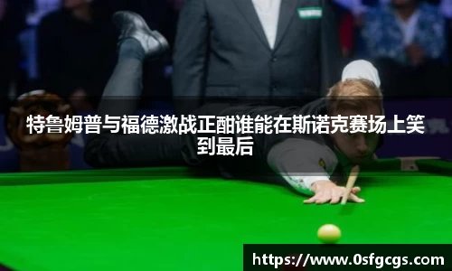 特鲁姆普与福德激战正酣谁能在斯诺克赛场上笑到最后