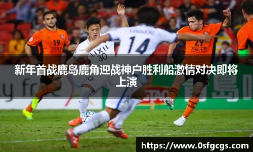 新年首战鹿岛鹿角迎战神户胜利船激情对决即将上演